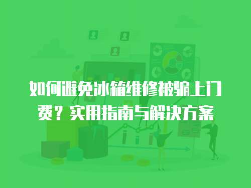 如何避免冰箱維修被騙上門費？實用指南與解決方案