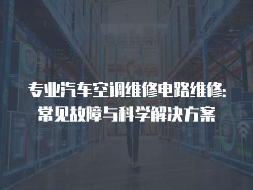 專業汽車空調維修電路維修：常見故障與科學解決方案