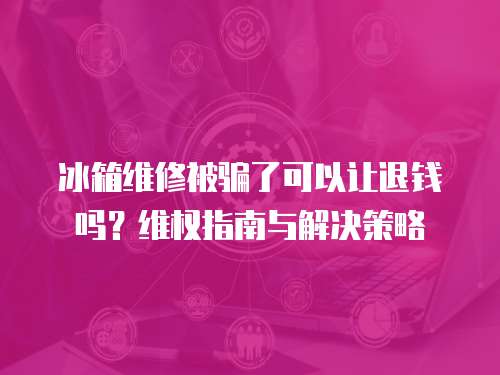 冰箱維修被騙了可以讓退錢嗎？維權指南與解決策略
