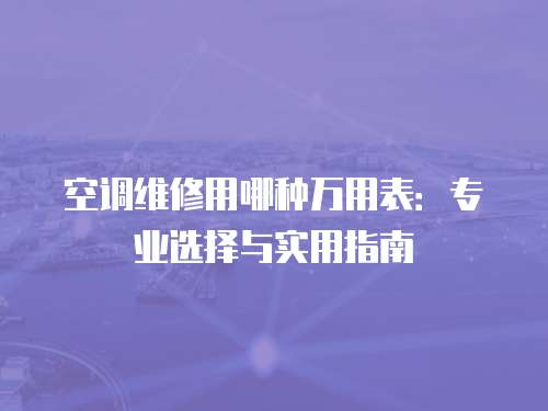 空調維修用哪種萬用表：專業選擇與實用指南