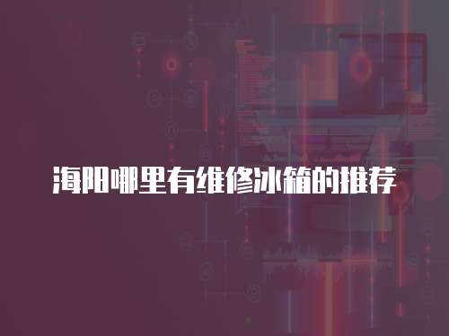 海陽哪里有維修冰箱的推薦