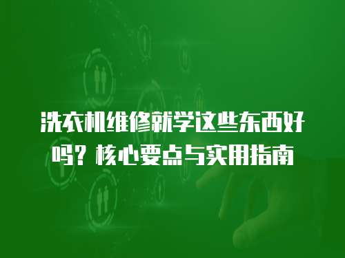 洗衣機維修就學這些東西好嗎？核心要點與實用指南