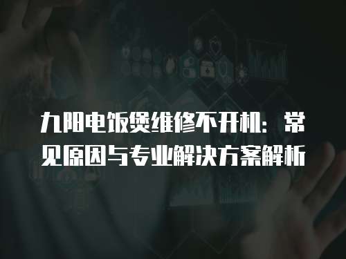 九陽電飯煲維修不開機：常見原因與專業解決方案解析