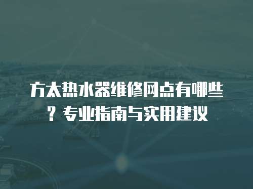 方太熱水器維修網點有哪些？專業指南與實用建議