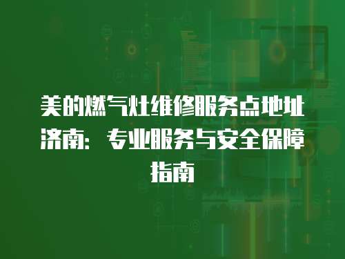 美的燃?xì)庠罹S修服務(wù)點(diǎn)地址濟(jì)南：專業(yè)服務(wù)與安全保障指南