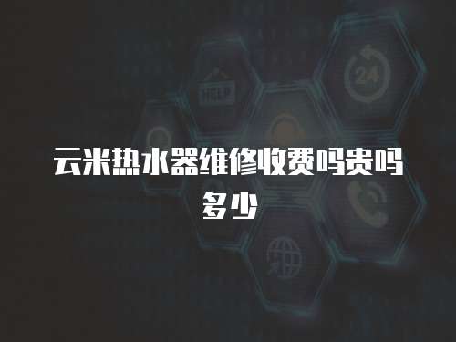 云米熱水器維修收費嗎貴嗎多少