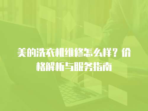 美的洗衣機維修怎么樣？價格解析與服務指南