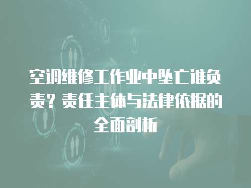 空調(diào)維修工作業(yè)中墜亡誰負(fù)責(zé)？責(zé)任主體與法律依據(jù)的全面剖析