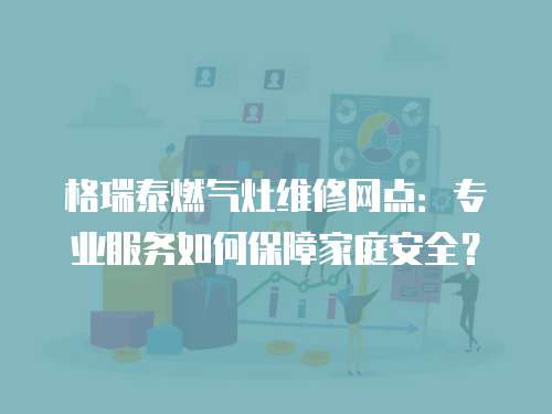格瑞泰燃氣灶維修網點：專業服務如何保障家庭安全？