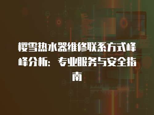 櫻雪熱水器維修聯(lián)系方式峰峰分析：專業(yè)服務(wù)與安全指南