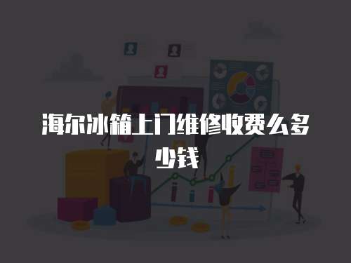海爾冰箱上門維修收費么多少錢