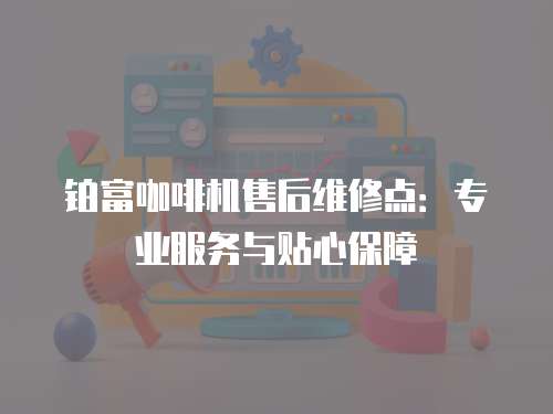 鉑富咖啡機(jī)售后維修點(diǎn)：專業(yè)服務(wù)與貼心保障