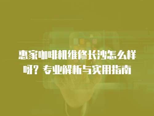 惠家咖啡機(jī)維修長沙怎么樣呀？專業(yè)解析與實(shí)用指南