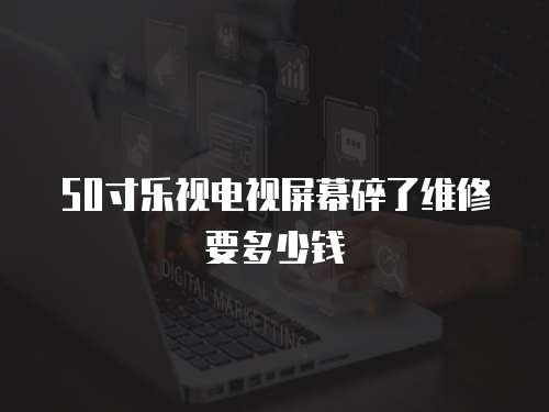 50寸樂視電視屏幕碎了維修要多少錢