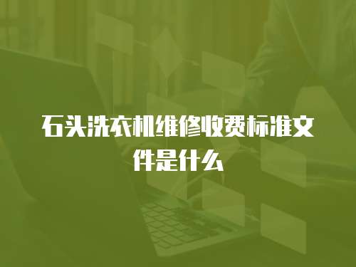 石頭洗衣機(jī)維修收費(fèi)標(biāo)準(zhǔn)文件是什么