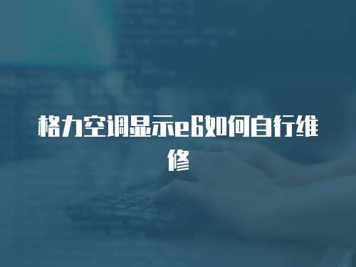 格力空調(diào)顯示e6如何自行維修