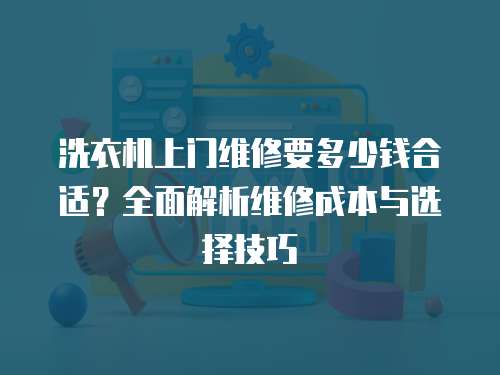 洗衣機上門維修要多少錢合適？全面解析維修成本與選擇技巧