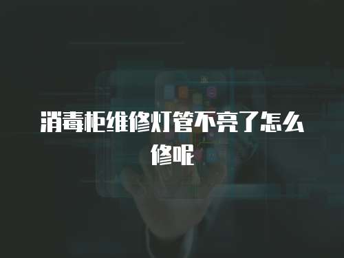 消毒柜維修燈管不亮了怎么修呢