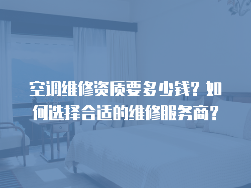 空調(diào)維修資質(zhì)要多少錢？如何選擇合適的維修服務(wù)商？