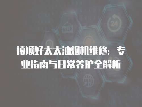 德順好太太油煙機維修：專業指南與日常養護全解析