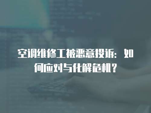空調維修工被惡意投訴：如何應對與化解危機？