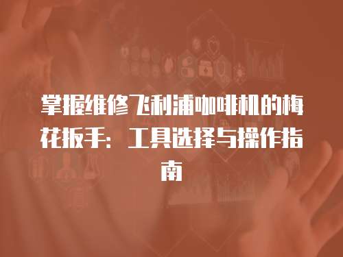 掌握維修飛利浦咖啡機(jī)的梅花扳手：工具選擇與操作指南
