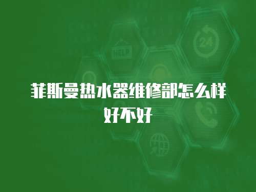 菲斯曼熱水器維修部怎么樣好不好