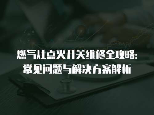 燃氣灶點火開關維修全攻略：常見問題與解決方案解析