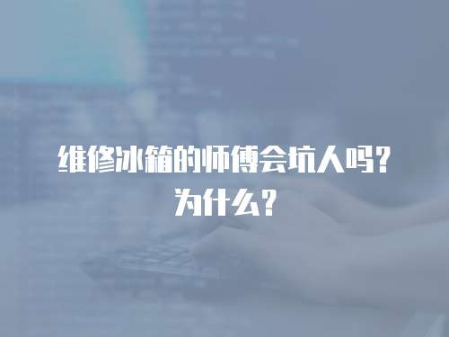 維修冰箱的師傅會坑人嗎？為什么？