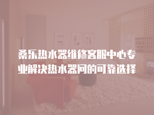 桑樂熱水器維修客服中心專業(yè)解決熱水器問的可靠選擇