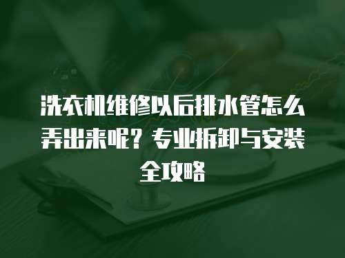 洗衣機維修以后排水管怎么弄出來呢？專業拆卸與安裝全攻略