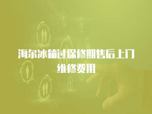 海爾冰箱過保修期售后上門維修費用