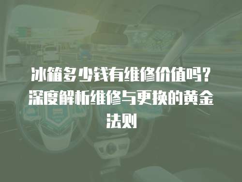 冰箱多少錢有維修價值嗎？深度解析維修與更換的黃金法則
