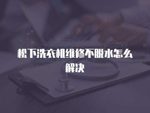 松下洗衣機(jī)維修不脫水怎么解決