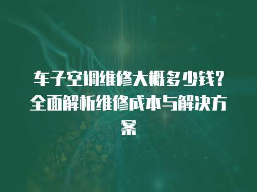 車子空調(diào)維修大概多少錢？全面解析維修成本與解決方案