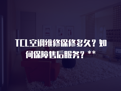 TCL空調維修保修多久？如何保障售后服務？**