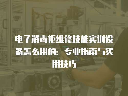電子消毒柜維修技能實訓設備怎么用的：專業指南與實用技巧