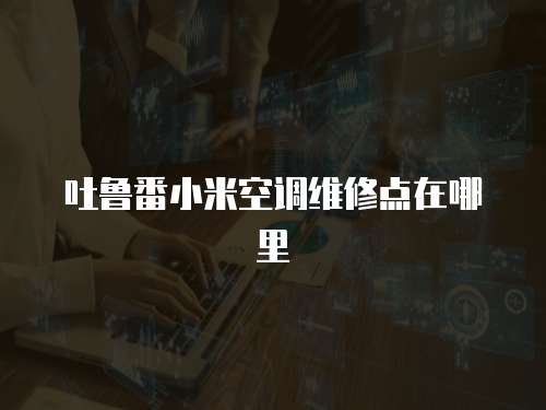 吐魯番小米空調維修點在哪里