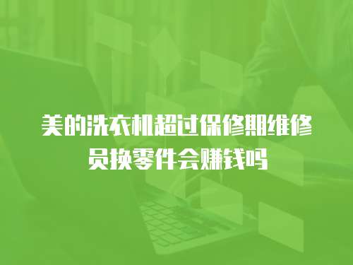 美的洗衣機超過保修期維修員換零件會賺錢嗎