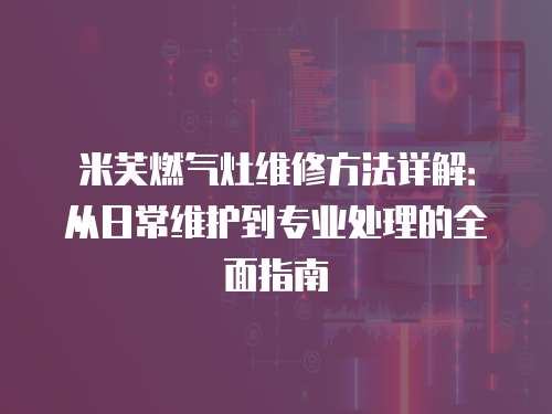 米芙燃氣灶維修方法詳解：從日常維護到專業處理的全面指南