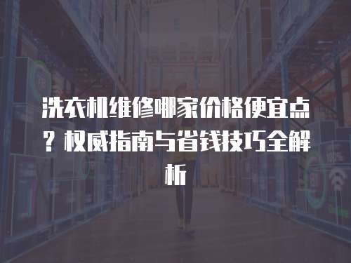 洗衣機(jī)維修哪家價(jià)格便宜點(diǎn)？權(quán)威指南與省錢(qián)技巧全解析