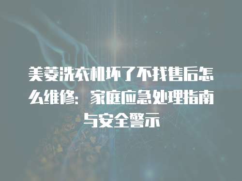 美菱洗衣機壞了不找售后怎么維修：家庭應急處理指南與安全警示