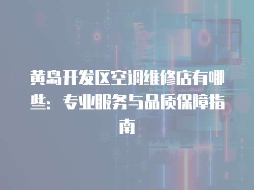 黃島開發區空調維修店有哪些：專業服務與品質保障指南