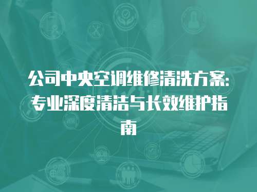 公司中央空調(diào)維修清洗方案：專業(yè)深度清潔與長效維護(hù)指南