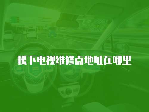 松下電視維修點(diǎn)地址在哪里