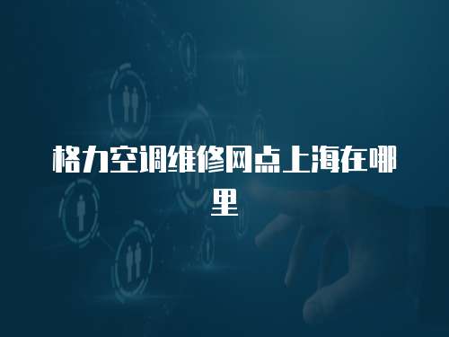 格力空調維修網點上海在哪里