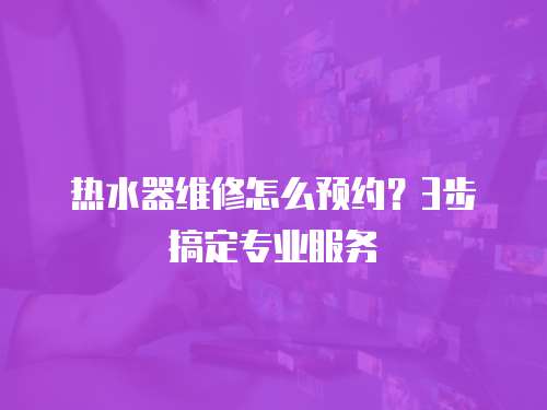 熱水器維修怎么預約？3步搞定專業服務  