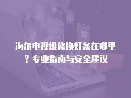 海爾電視維修換燈條在哪里？專(zhuān)業(yè)指南與安全建議