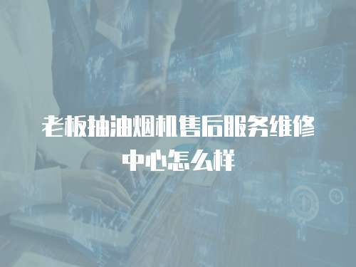 老板抽油煙機(jī)售后服務(wù)維修中心怎么樣