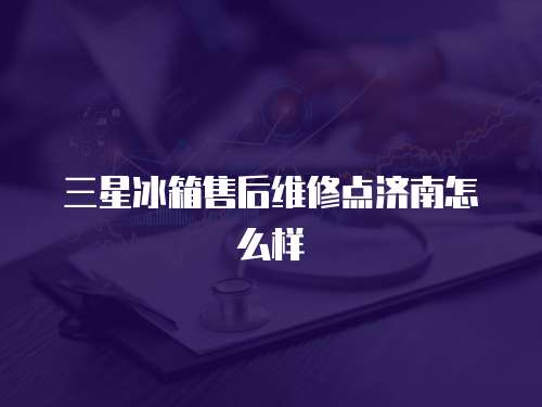 三星冰箱售后維修點濟南怎么樣